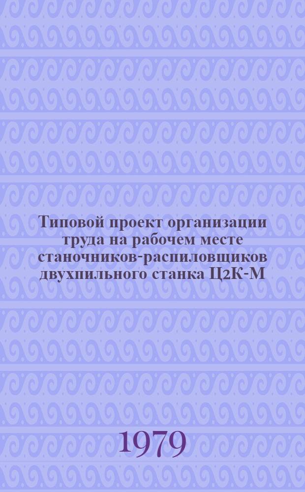 Типовой проект организации труда на рабочем месте станочников-распиловщиков двухпильного станка Ц2К-М : Утв. Гослесхозом СССР 02.11.78