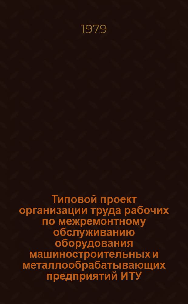 Типовой проект организации труда рабочих по межремонтному обслуживанию оборудования машиностроительных и металлообрабатывающих предприятий ИТУ (слесари-ремонтники, электрики, смазчики)