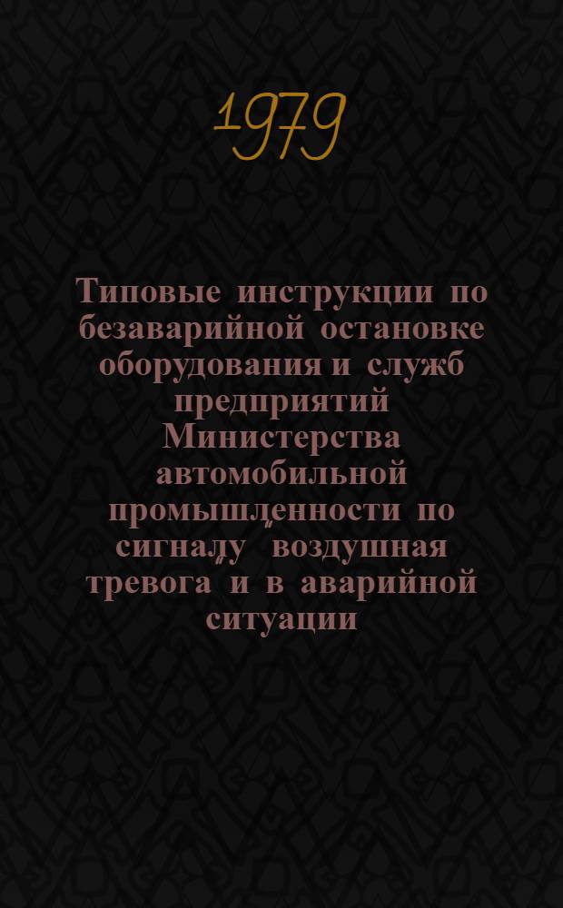 Типовые инструкции по безаварийной остановке оборудования и служб предприятий Министерства автомобильной промышленности по сигналу "воздушная тревога" и в аварийной ситуации : Утв. М-вом автомоб. пром-сти 16.08.79