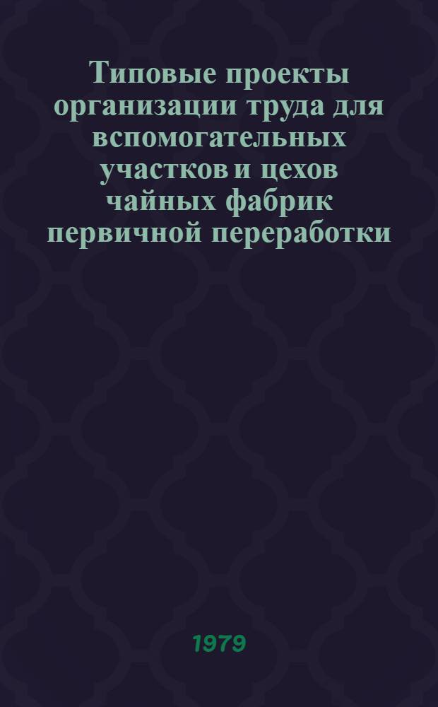Типовые проекты организации труда для вспомогательных участков и цехов чайных фабрик первичной переработки : Утв. Упр. чайн. пром-сти МПП СССР 14.06.79