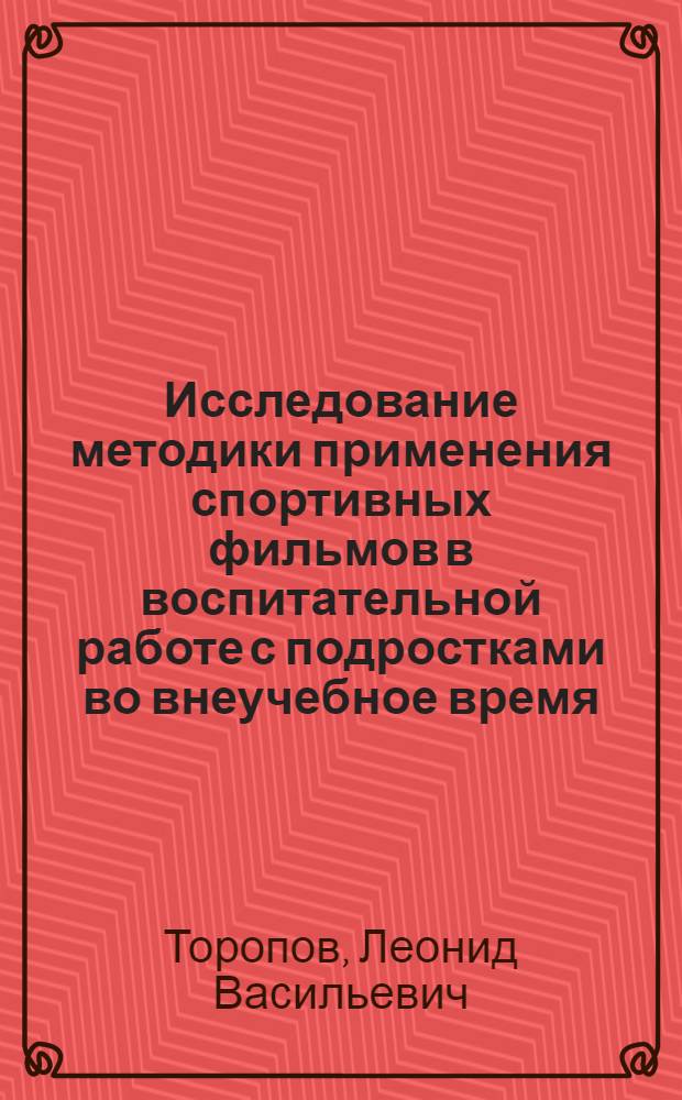 Исследование методики применения спортивных фильмов в воспитательной работе с подростками во внеучебное время : Автореф. дис. на соиск. учен. степени канд. пед. наук : (13.00.04)
