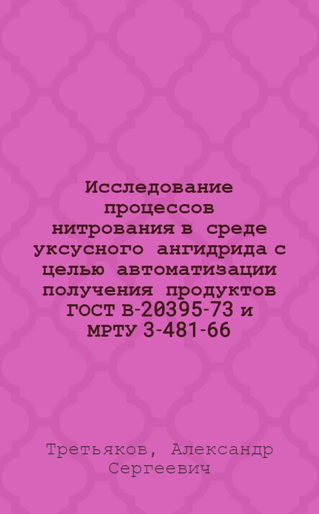Исследование процессов нитрования в среде уксусного ангидрида с целью автоматизации получения продуктов ГОСТ В-20395-73 и МРТУ 3-481-66 : Автореф. дис. на соиск. учен. степ. к. т. н