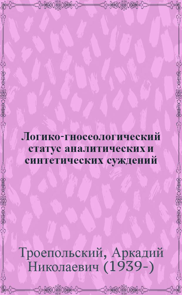 Логико-гносеологический статус аналитических и синтетических суждений : Автореф. дис. на соиск. учен. степ. канд. филос. наук : (09.00.07)