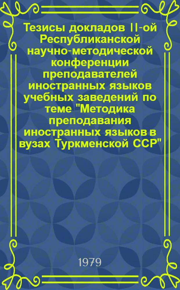 Тезисы докладов II-ой Республиканской научно-методической конференции преподавателей иностранных языков учебных заведений по теме "Методика преподавания иностранных языков в вузах Туркменской ССР" (19-21 ноября 1979 г.)