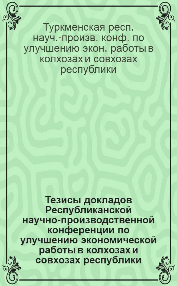 Тезисы докладов Республиканской научно-производственной конференции по улучшению экономической работы в колхозах и совхозах республики