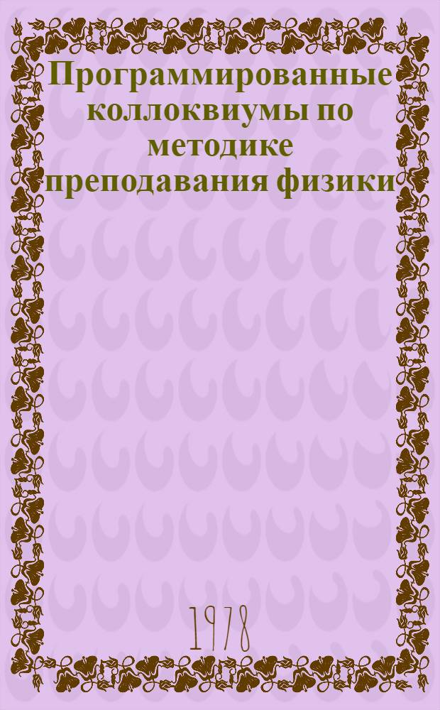 Программированные коллоквиумы по методике преподавания физики : (Метод. разраб. в помощь студентам и преподавателям пединститута). Вып. 1