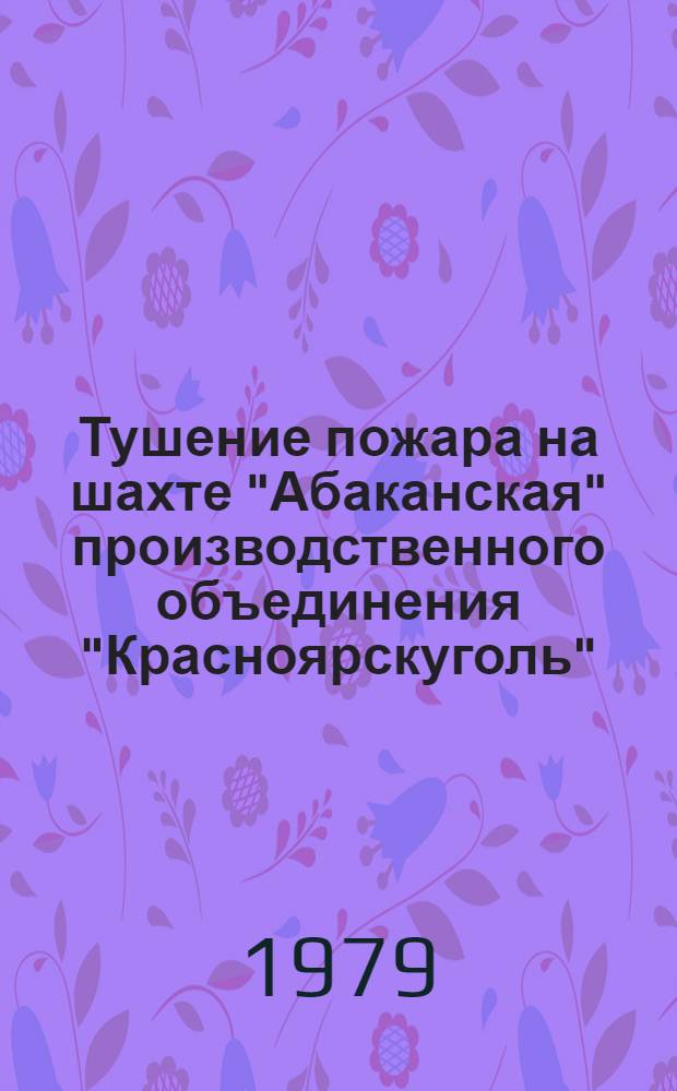 Тушение пожара на шахте "Абаканская" производственного объединения "Красноярскуголь" : Информ. письмо