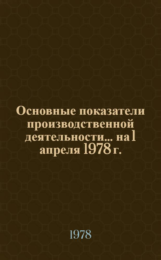 Основные показатели производственной деятельности... ... на 1 апреля 1978 г.
