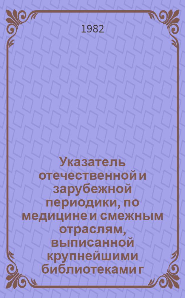 Указатель отечественной и зарубежной периодики, по медицине и смежным отраслям, выписанной крупнейшими библиотеками г. Кишинева... ... на 1982 год