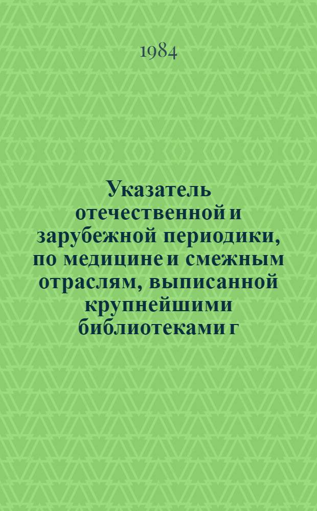 Указатель отечественной и зарубежной периодики, по медицине и смежным отраслям, выписанной крупнейшими библиотеками г. Кишинева... ... на 1984 год