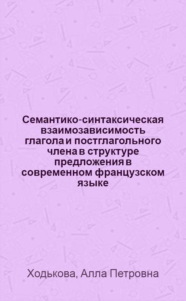 Семантико-синтаксическая взаимозависимость глагола и постглагольного члена в структуре предложения в современном французском языке : Автореф. дис. на соиск. учен. степ. канд. филол. наук : (10.02.05)
