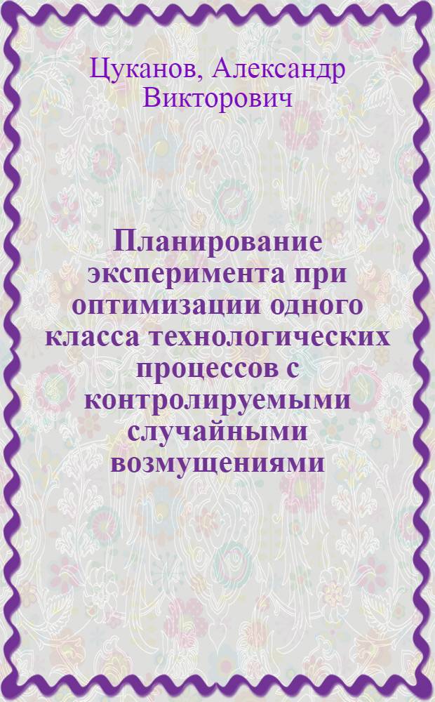 Планирование эксперимента при оптимизации одного класса технологических процессов с контролируемыми случайными возмущениями : Автореф. дис. на соиск. учен. степ. канд. техн. наук : (05.13.01)