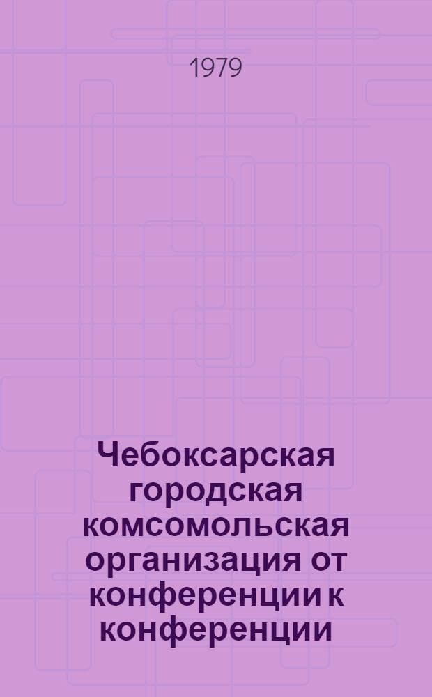[Чебоксарская] городская комсомольская организация от конференции к конференции (XXVII-16 дек. 1977 года, XXVIII-7 дек. 1979 года) : Делегату XXVIII Чебокс. гор. отчет.-выбор. комс. конф