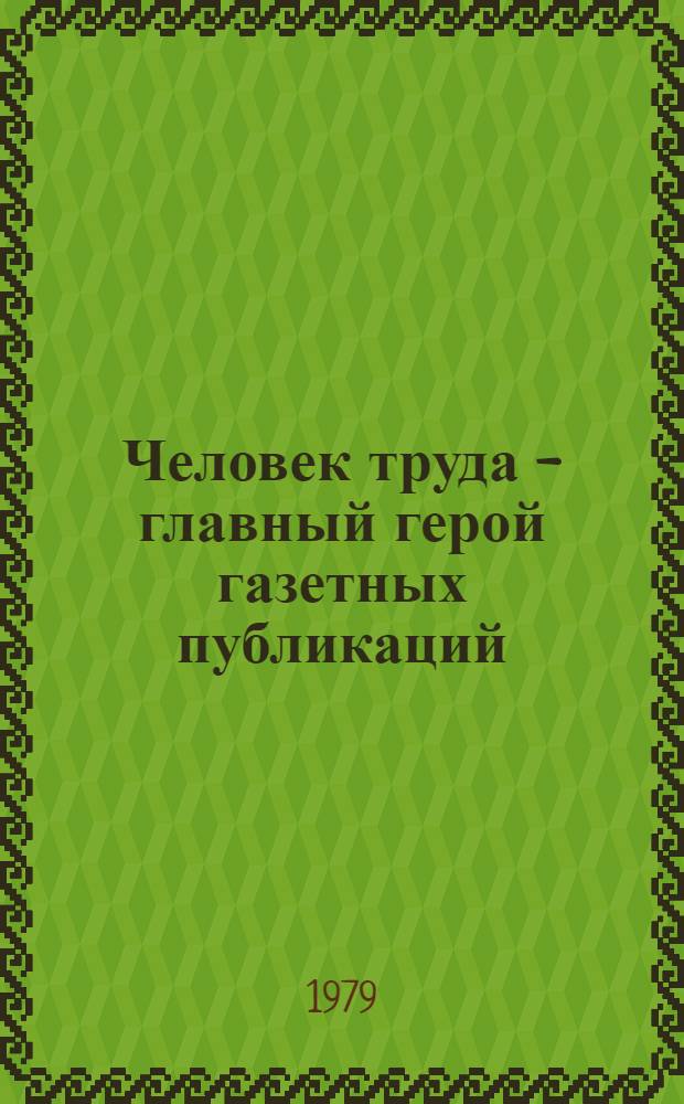 Человек труда - главный герой газетных публикаций : (По страницам газ. "Путь Ильича" (Сороки) и "Ком. слово" (Теленешты)