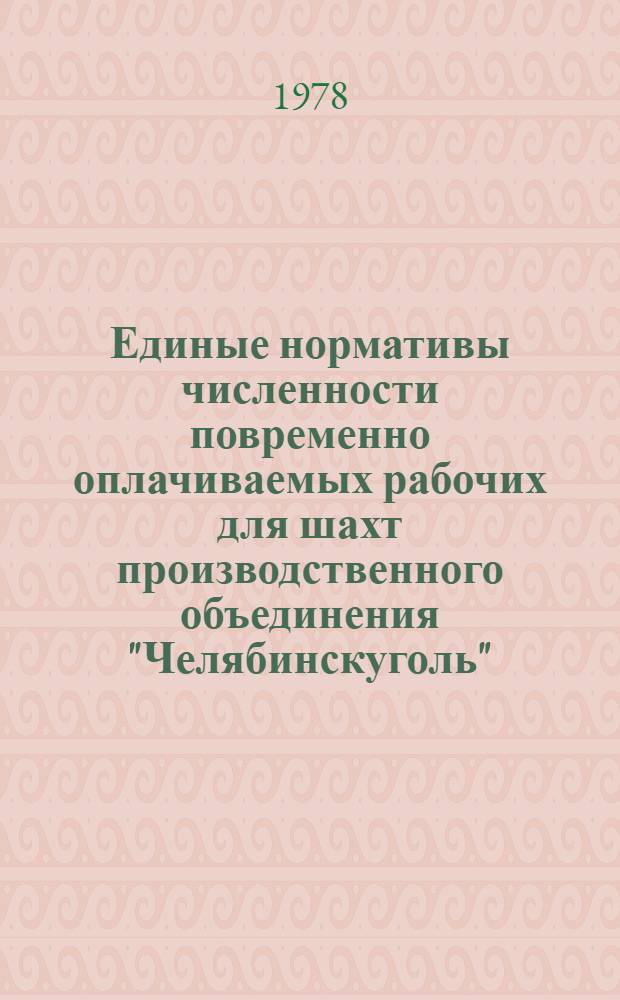 Единые нормативы численности повременно оплачиваемых рабочих для шахт производственного объединения "Челябинскуголь" : Утв. М-во угол. пром-сти 22.05.78 : Ввести в действие в течение 1978-1980 гг