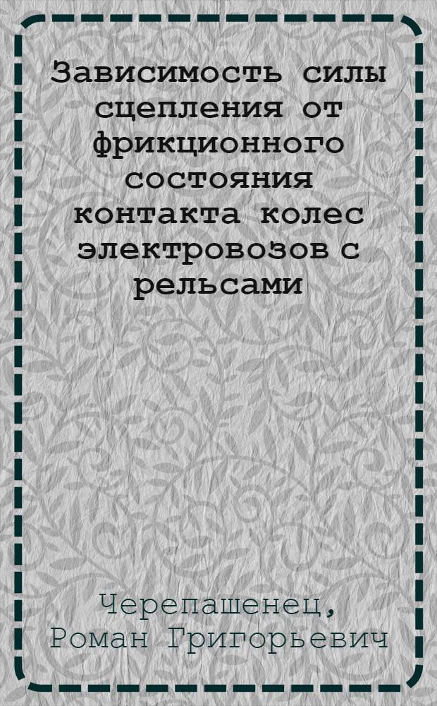 Зависимость силы сцепления от фрикционного состояния контакта колес электровозов с рельсами : Автореф. дис. на соиск. учен. степени канд. техн. наук : (05.22.07)