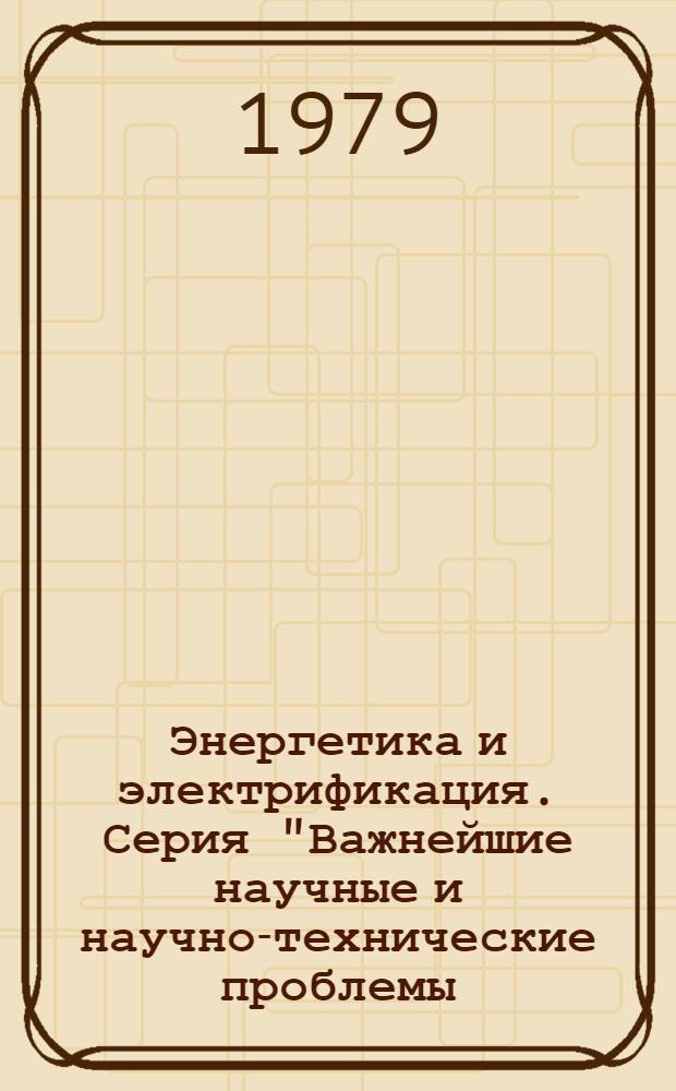 Энергетика и электрификация. Серия "Важнейшие научные и научно-технические проблемы, предусмотренные пятилетним планом развития народного хозяйства" : Обзор. информ