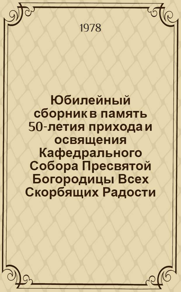 Юбилейный сборник в память 50-летия прихода и освящения Кафедрального Собора Пресвятой Богородицы Всех Скорбящих Радости, 1927-1977, в городе Сан-Франциско, Калифорния