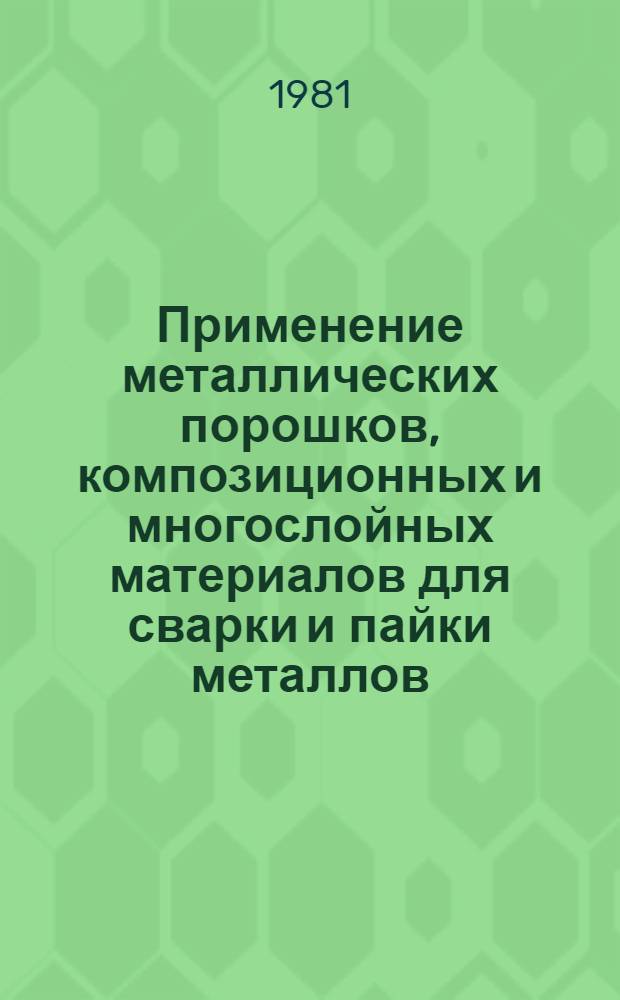 Применение металлических порошков, композиционных и многослойных материалов для сварки и пайки металлов, полупроводников и диэлектриков : (По данным отеч. и зарубеж. печати за 1938-1980 гг.)