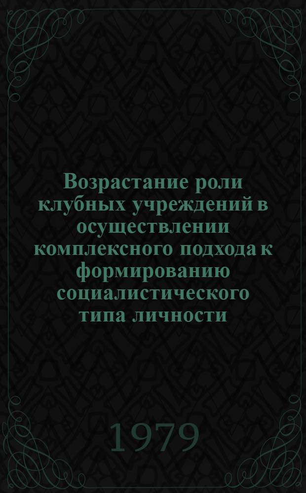 Возрастание роли клубных учреждений в осуществлении комплексного подхода к формированию социалистического типа личности : Сб. статей