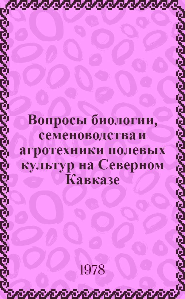 Вопросы биологии, семеноводства и агротехники полевых культур на Северном Кавказе : Сб. статей