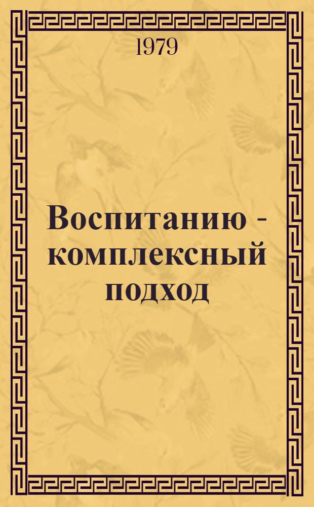 Воспитанию - комплексный подход : Из опыта идейно-воспитат. работы : Сб. статей