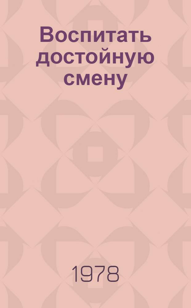 Воспитать достойную смену : Из опыта работы дет. сада № 119 Фрунз. р-на г. Кишинева по нравств. воспитанию дошкольников
