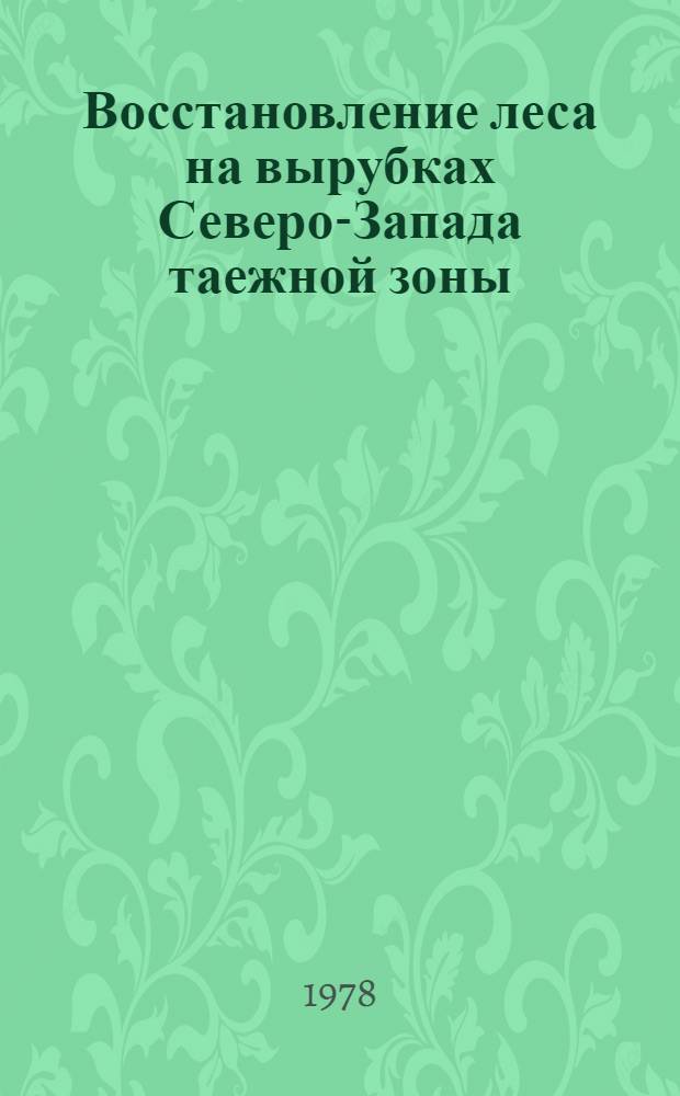 Восстановление леса на вырубках Северо-Запада таежной зоны : Практ. рекомендации