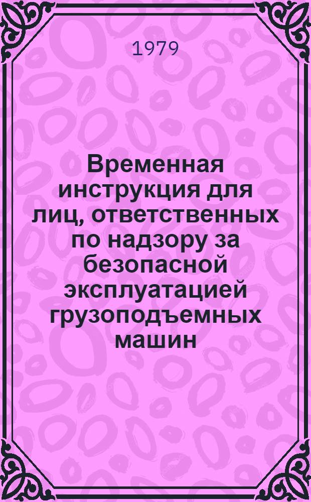 Временная инструкция для лиц, ответственных по надзору за безопасной эксплуатацией грузоподъемных машин, съемных грузозахватных приспособлений, тары и крановых путей : ВСН 66 14 90-79 : Утв. Главзапстроем 07.02.79. Срок введ. 1979 г.