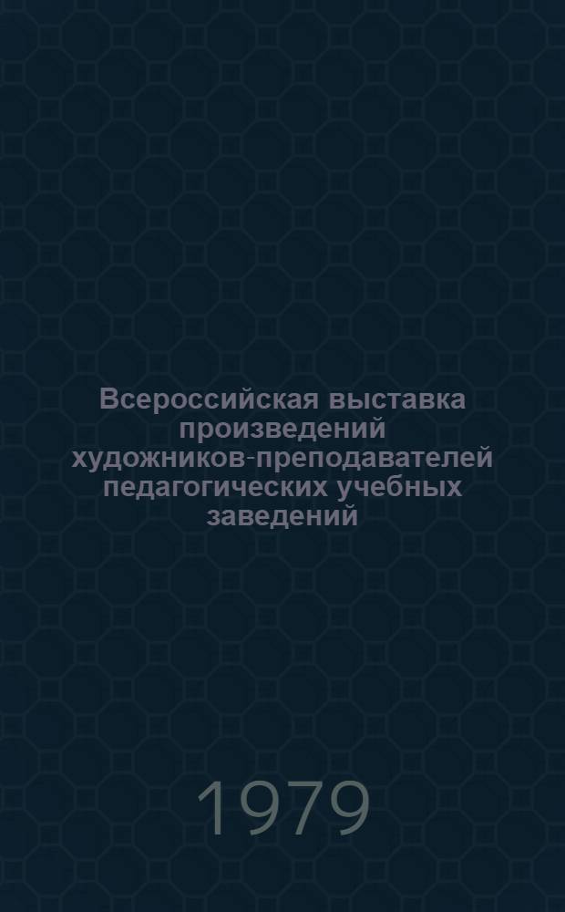 Всероссийская выставка произведений художников-преподавателей педагогических учебных заведений : Живопись, графика, скульптура, декор.-прикл. и монум. искусство : Каталог выставки