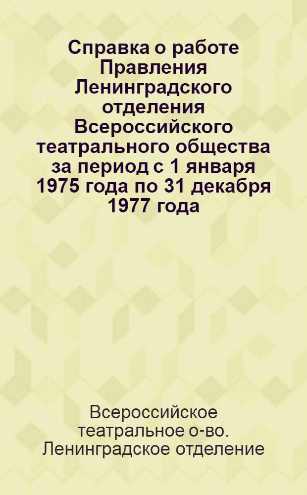 Справка о работе Правления Ленинградского отделения Всероссийского театрального общества за период с 1 января 1975 года по 31 декабря 1977 года : К отчет.-выбор. конф