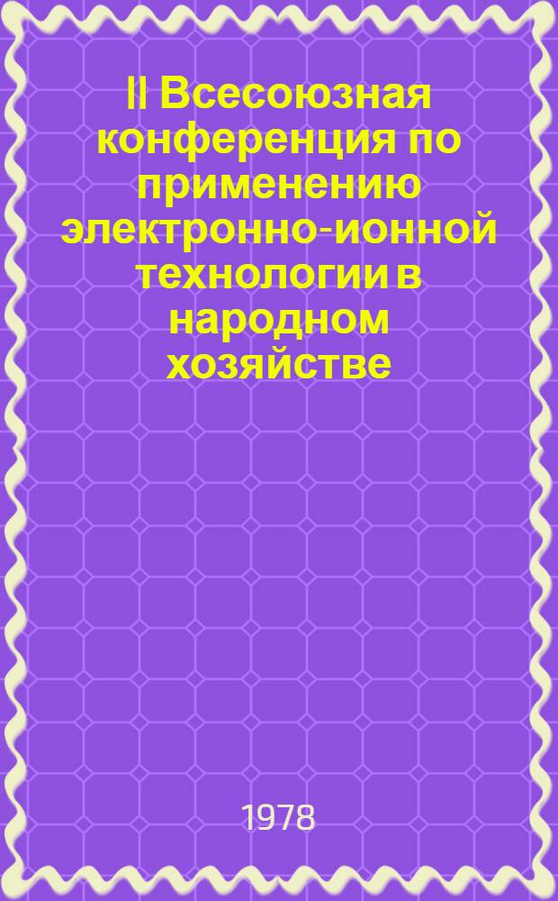 II Всесоюзная конференция по применению электронно-ионной технологии в народном хозяйстве (г. Тбилиси, 24-27 окт. 1978 г.) : Тез. докл