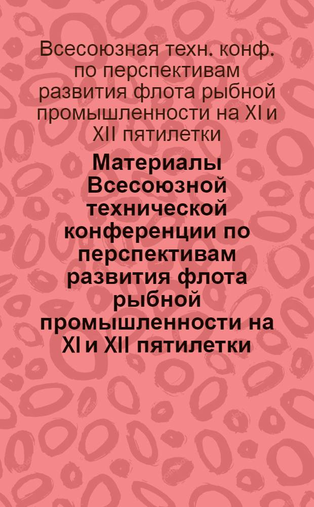 Материалы Всесоюзной технической конференции по перспективам развития флота рыбной промышленности на XI и XII пятилетки, г. Димитров, 17-20 сент. 1979 г.