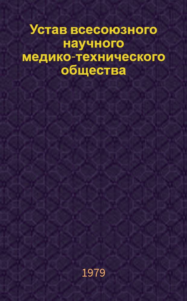 Устав всесоюзного научного медико-технического общества : Утв. М-вом мед. пром-сти и М-вом здравоохранения СССР 05.12.78
