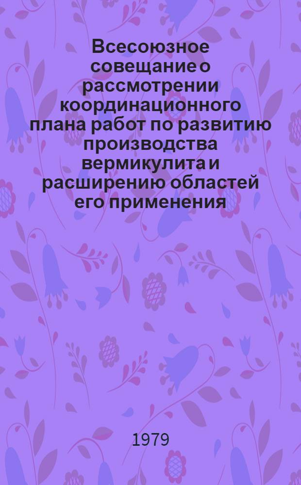 Всесоюзное совещание о рассмотрении координационного плана работ по развитию производства вермикулита и расширению областей его применения (6-8 апр. 1977 г., Ленинград) : Сб. тез. докл
