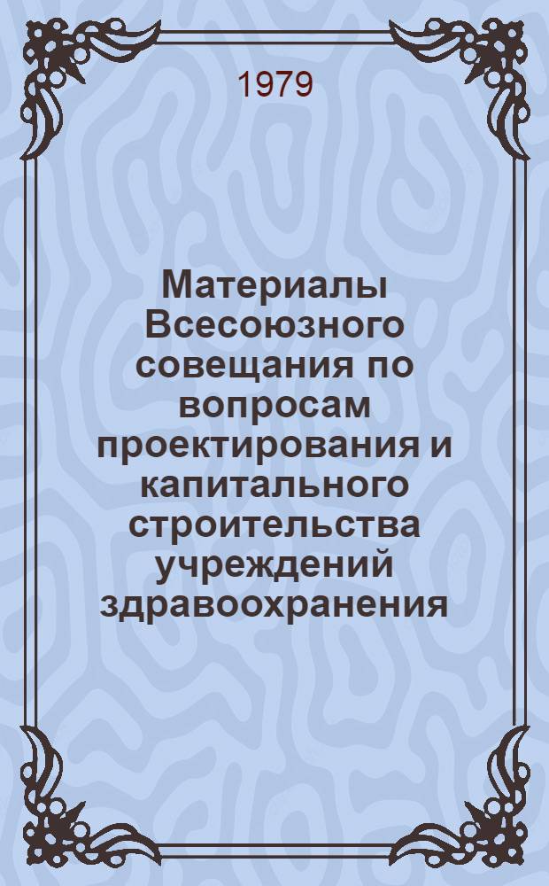 Материалы Всесоюзного совещания по вопросам проектирования и капитального строительства учреждений здравоохранения (Киев, 27-29 марта 1979 г.)