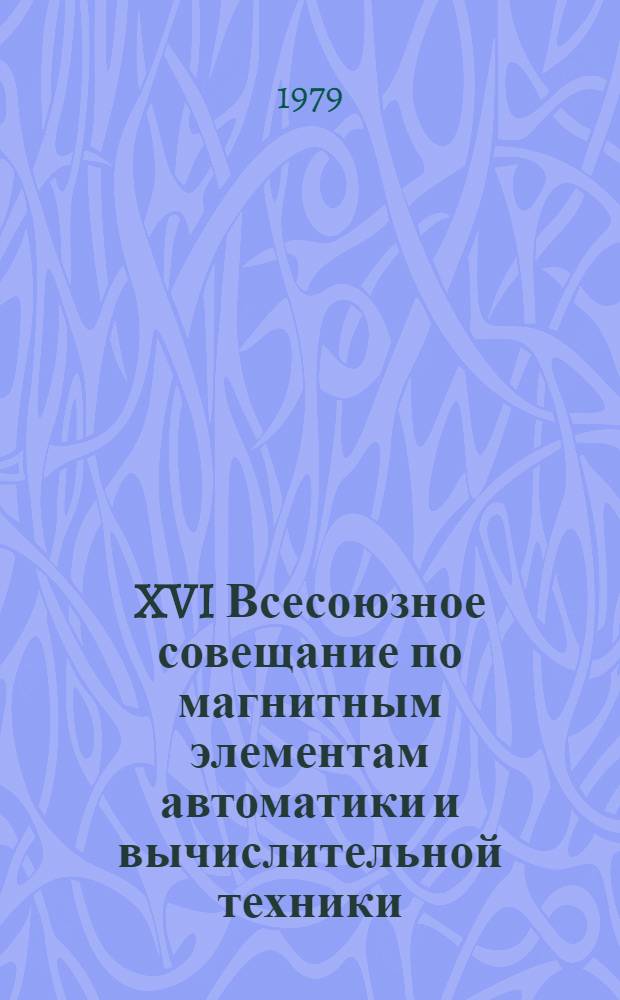 XVI Всесоюзное совещание по магнитным элементам автоматики и вычислительной техники. 19-21 нояб. 1979 г. Москва : Тез. докл. секции