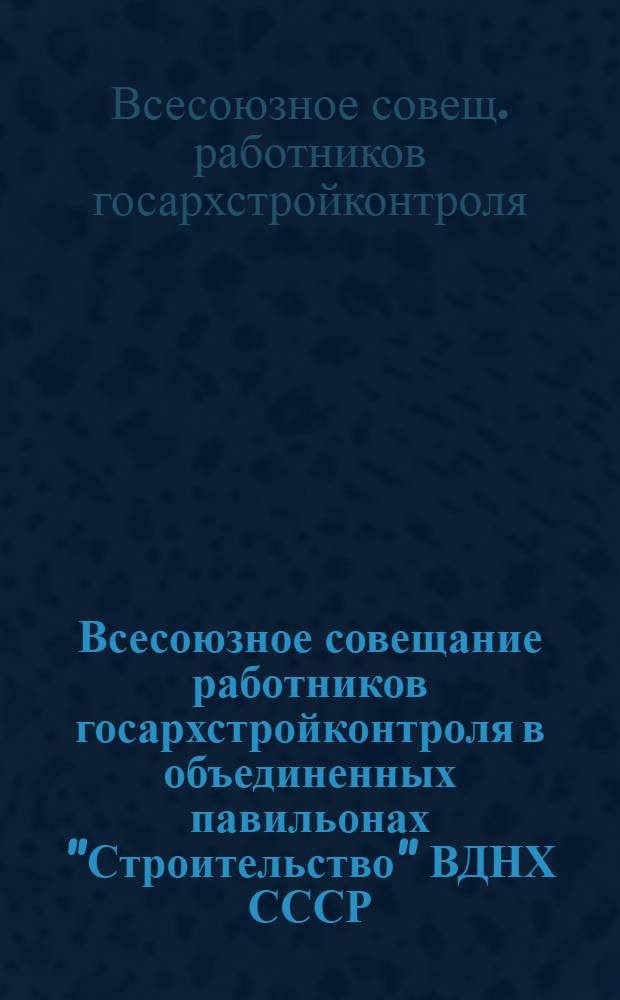 Всесоюзное совещание работников госархстройконтроля в объединенных павильонах "Строительство" ВДНХ СССР, Москва, 10-13 окт. 1978 г. : Рекомендации : Проект