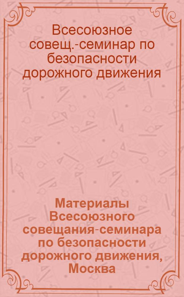 Материалы Всесоюзного совещания-семинара по безопасности дорожного движения, Москва, 23-25 мая 1979 г. : (Стеногр. отчет)