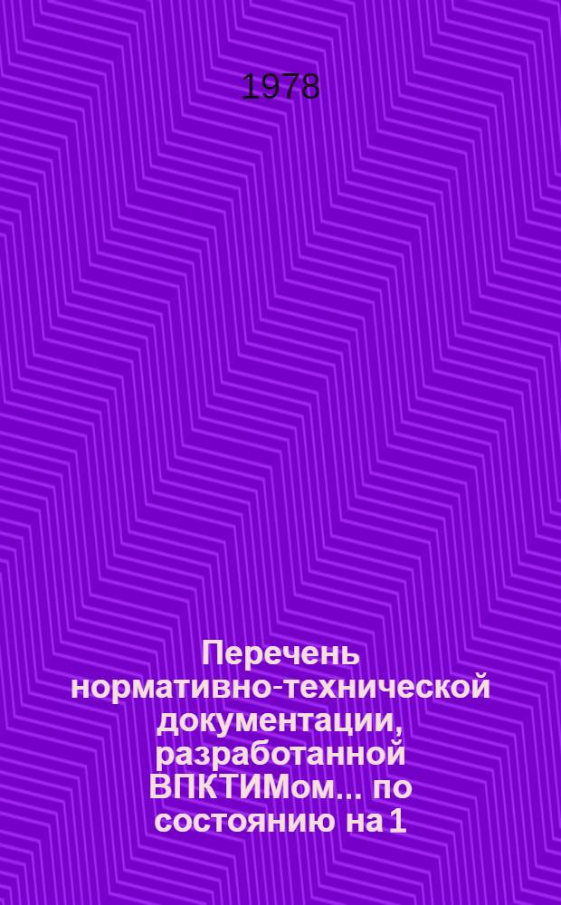 Перечень нормативно-технической документации, разработанной ВПКТИМом... ... по состоянию на 1/VII 1978 г.