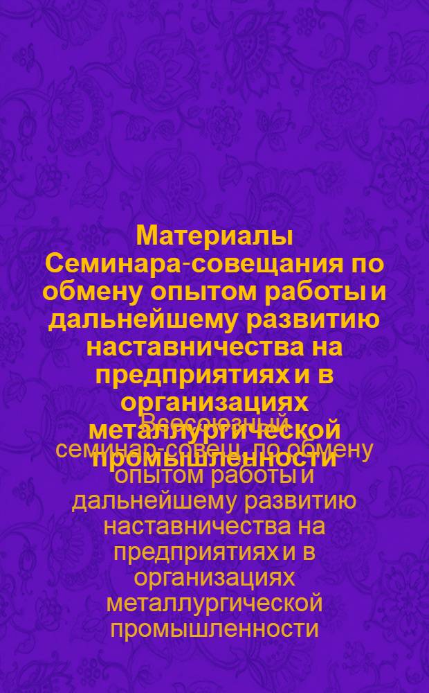 Материалы Семинара-совещания по обмену опытом работы и дальнейшему развитию наставничества на предприятиях и в организациях металлургической промышленности (11-12 апреля 1979 г.) : Крат. стеногр. отчет