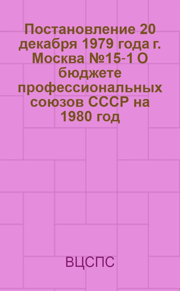 Постановление 20 декабря 1979 года г. Москва № 15-1 О бюджете профессиональных союзов СССР на 1980 год