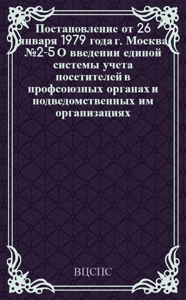 Постановление от 26 января 1979 года г. Москва № 2-5 О введении единой системы учета посетителей в профсоюзных органах и подведомственных им организациях