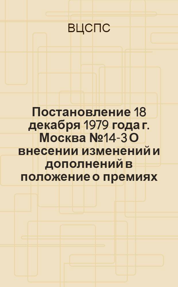 Постановление 18 декабря 1979 года г. Москва № 14-3 О внесении изменений и дополнений в положение о премиях. ВЦСПС за внедрение научной организации труда и в положение о премиях ВЦСПС за механизацию ручных работ; Положение о премиях ВЦСПС за внедрение научной организации труда: Утв. Президиумом ВЦСПС 11.09.75 с изм. и доп., внесен. постановлениями Президиума ВЦСПС от 11.07.76 и 18.12.79