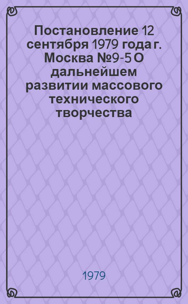 Постановление 12 сентября 1979 года г. Москва № 9-5 О дальнейшем развитии массового технического творчества