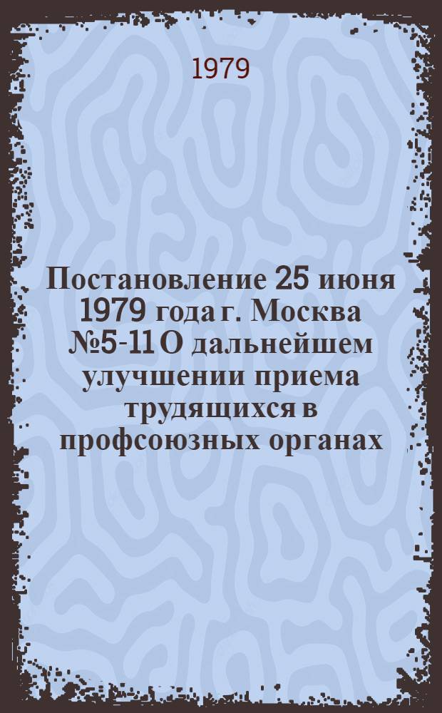 Постановление 25 июня 1979 года г. Москва № 5-11 О дальнейшем улучшении приема трудящихся в профсоюзных органах
