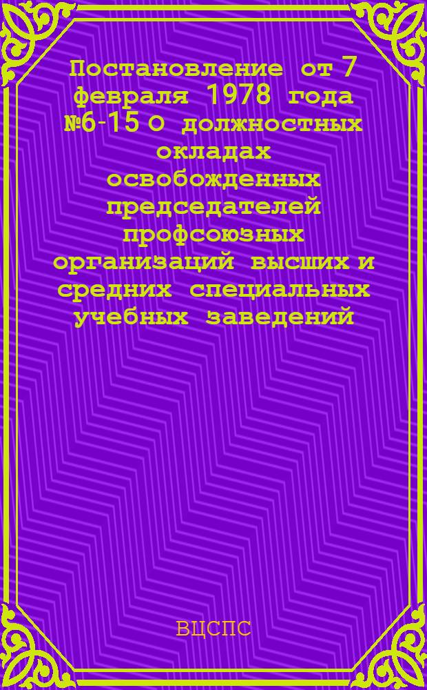 Постановление от 7 февраля 1978 года № 6-15 О должностных окладах освобожденных председателей профсоюзных организаций высших и средних специальных учебных заведений; Должностные оклады освобожденных председателей профсоюзных организаций высших и средних специальных учебных заведений / ВЦСПС. Секретариат