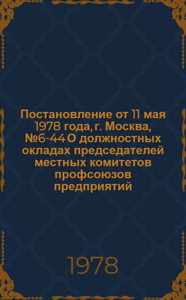 Постановление от 11 мая 1978 года, г. Москва, № 6-44 О должностных окладах председателей местных комитетов профсоюзов предприятий, организаций и учреждений непроизводственных отраслей народного хозяйства