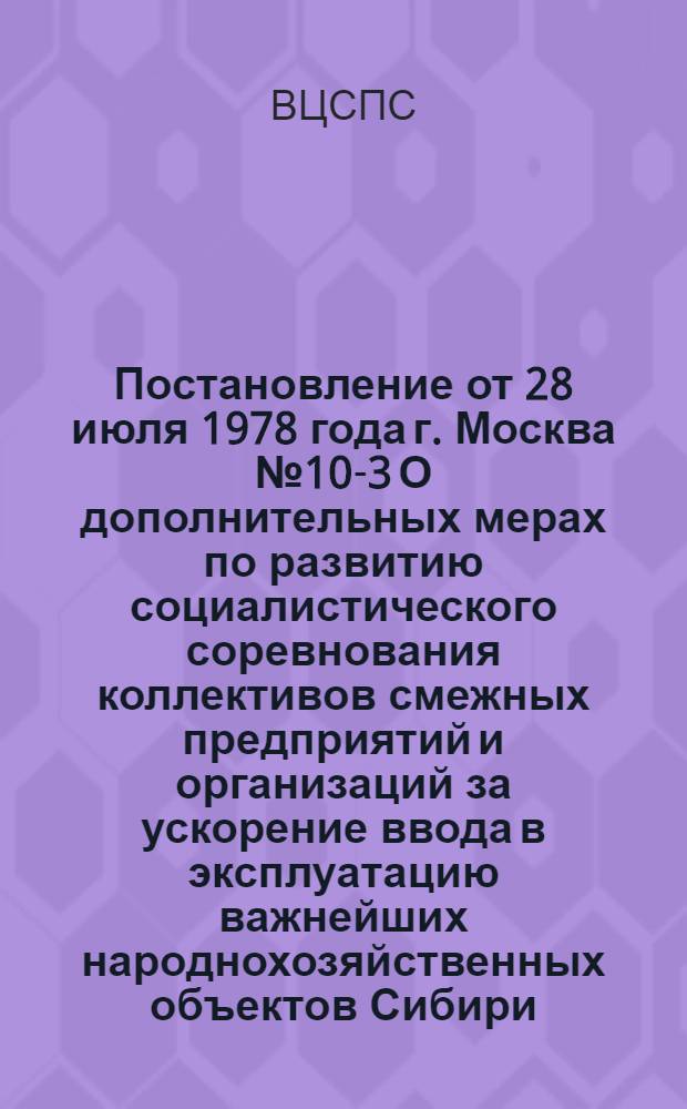 Постановление от 28 июля 1978 года г. Москва № 10-3 О дополнительных мерах по развитию социалистического соревнования коллективов смежных предприятий и организаций за ускорение ввода в эксплуатацию важнейших народнохозяйственных объектов Сибири, Дальнего Востока и других районов страны
