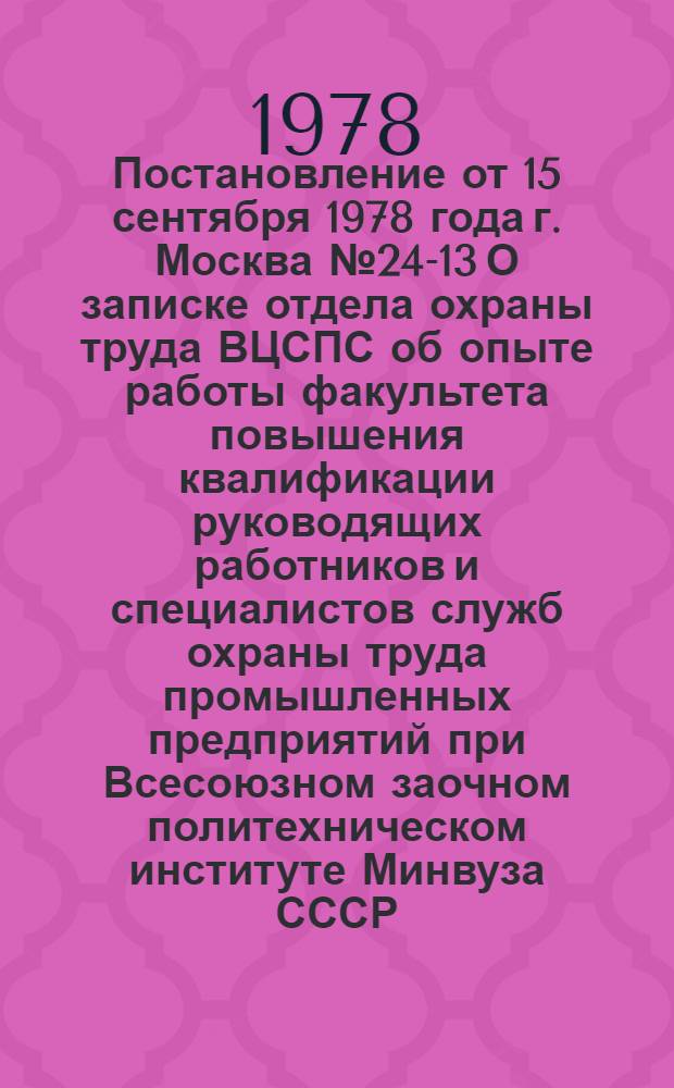 Постановление от 15 сентября 1978 года г. Москва № 24-13 О записке отдела охраны труда ВЦСПС об опыте работы факультета повышения квалификации руководящих работников и специалистов служб охраны труда промышленных предприятий при Всесоюзном заочном политехническом институте Минвуза СССР / ... Секретариат; Записка об опыте работы факультета повышения квалификации руководящих работников и специалистов служб охраны труда промышленных предприятий при Всесоюзном заочном политехническом институте Минвуза СССР / Отд. охраны труда..
